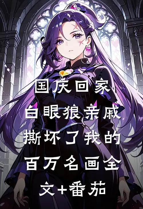 国庆回家，白眼狼亲戚撕坏了我的百万名画全文+番茄