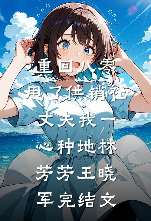 重回八零，甩了供销社丈夫我一心种地林芳芳王晓军完结文