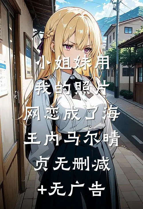 小姐妹用我的照片，网恋成了海王内马尔晴贞无删减+无广告