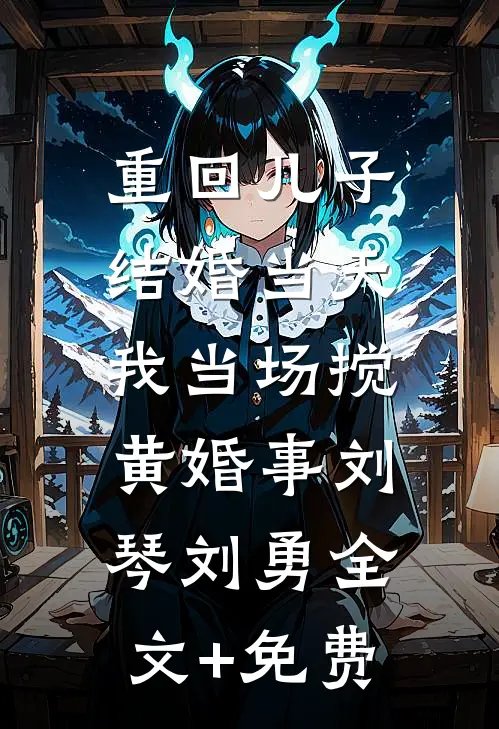 重回儿子结婚当天，我当场搅黄婚事刘琴刘勇全文+免费
