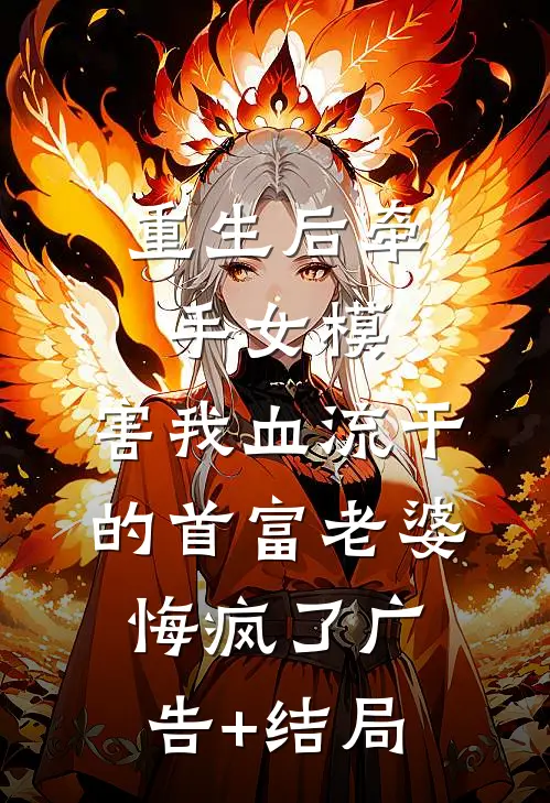 重生后牵手女模，害我血流干的首富老婆悔疯了广告+结局