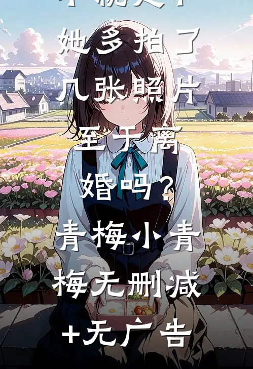 不就是和她多拍了几张照片，至于离婚吗？青梅小青梅无删减+无广告