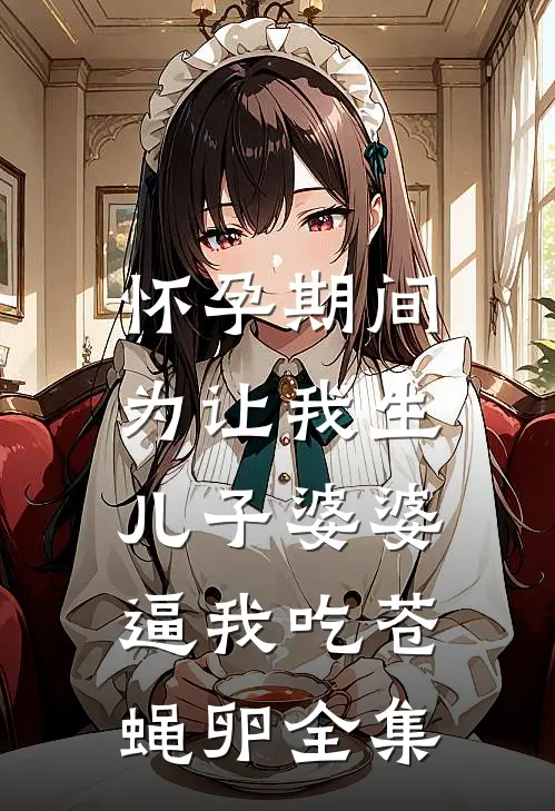 怀孕期间，为让我生儿子婆婆逼我吃苍蝇卵 全集