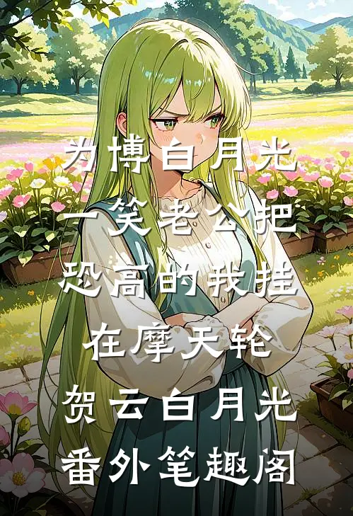 为博白月光一笑老公把恐高的我挂在摩天轮：贺云白月光番外笔趣阁