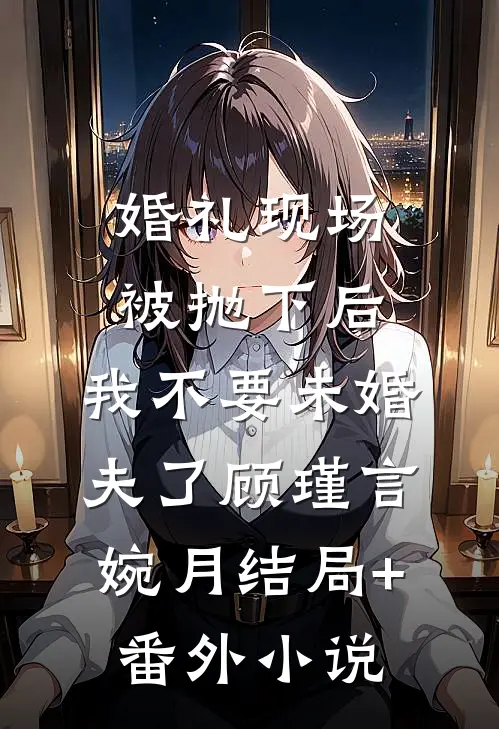 婚礼现场被抛下后，我不要未婚夫了顾瑾言婉月结局+番外小说