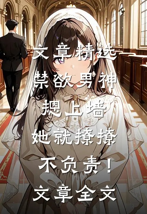 文章精选禁欲男神摁上墙，她就撩撩不负责！文章全文