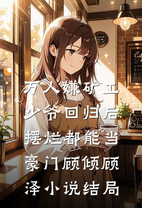 万人嫌矿工少爷回归后，摆烂都能当豪门顾倾顾泽小说结局