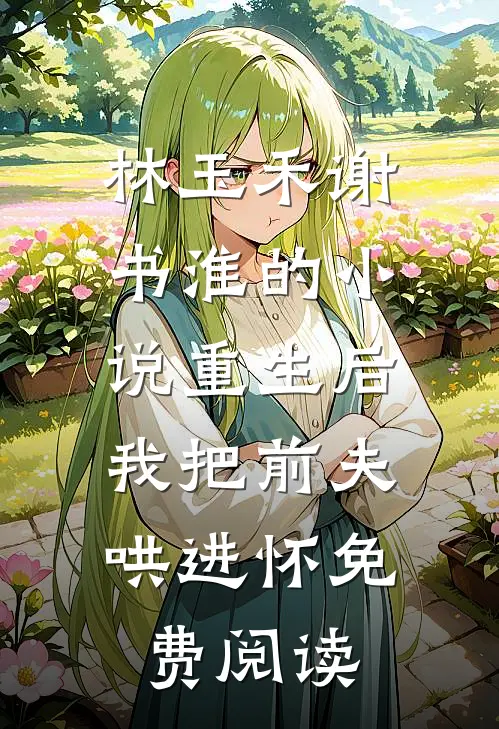 林玉禾谢书淮的小说重生后，我把前夫哄进怀免费阅读