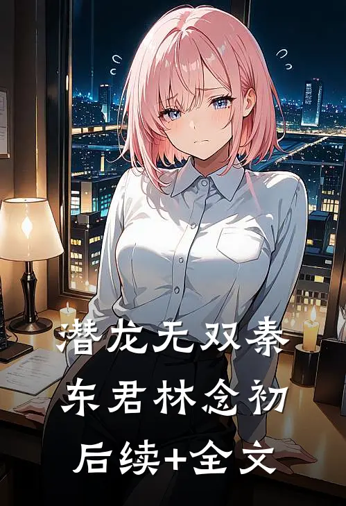 潜龙无双秦东君林念初后续+全文