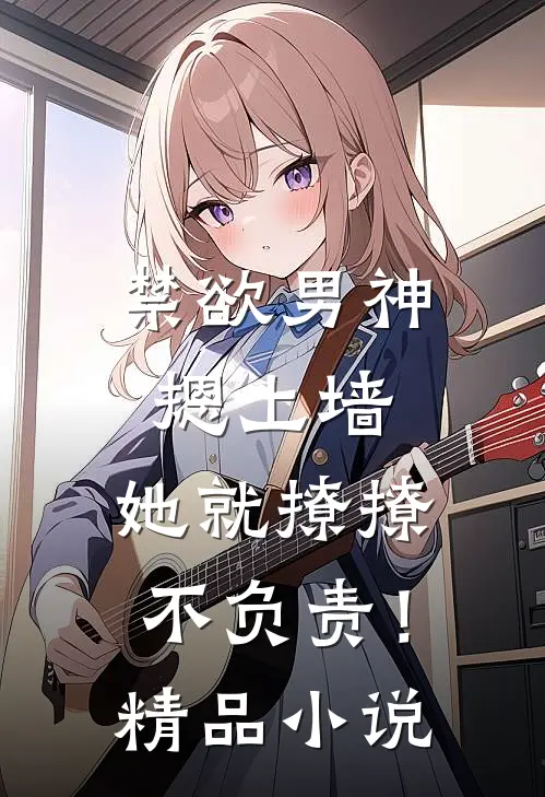 禁欲男神摁上墙，她就撩撩不负责！精品小说