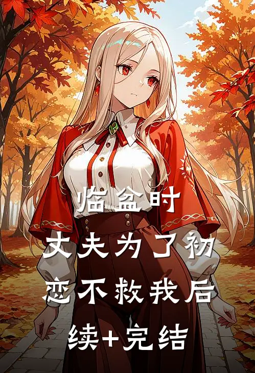 临盆时，丈夫为了初恋不救我后续+完结
