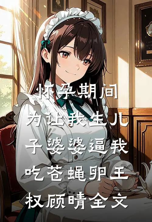 怀孕期间，为让我生儿子婆婆逼我吃苍蝇卵王权顾晴全文