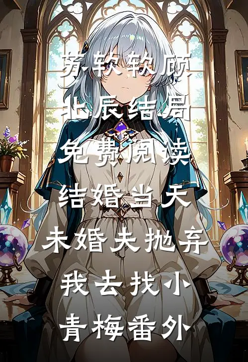 苏软软顾北辰结局免费阅读结婚当天，未婚夫抛弃我去找小青梅番外