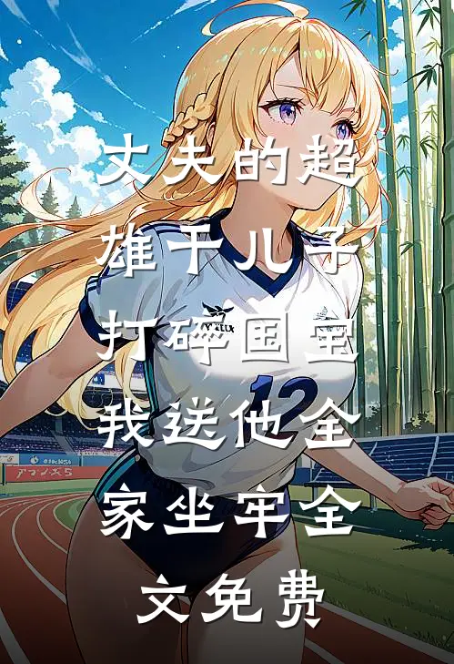 丈夫的超雄干儿子打碎国宝，我送他全家坐牢全文免费