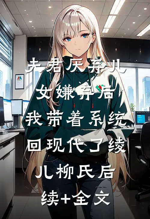 夫君厌弃儿女嫌弃后，我带着系统回现代了绫儿柳氏后续+全文