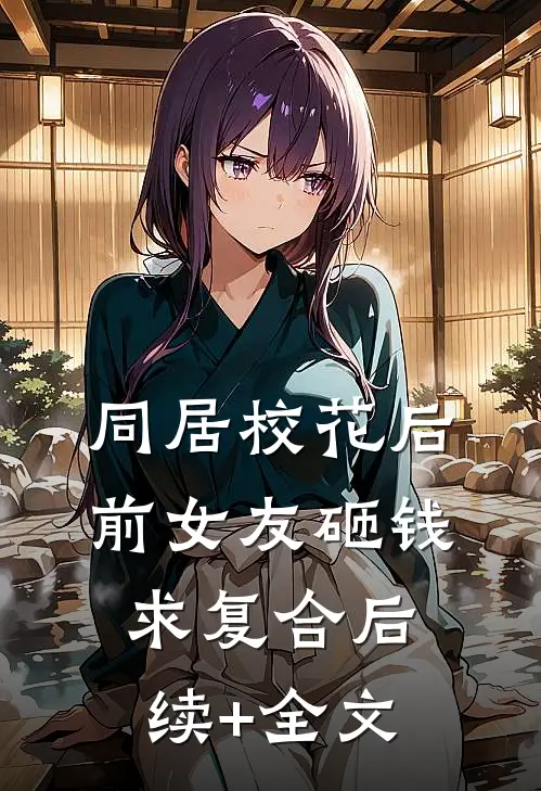 同居校花后，前女友砸钱求复合后续+全文