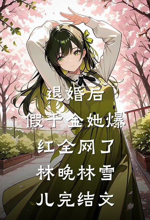 退婚后，假千金她爆红全网了林晚林雪儿完结文