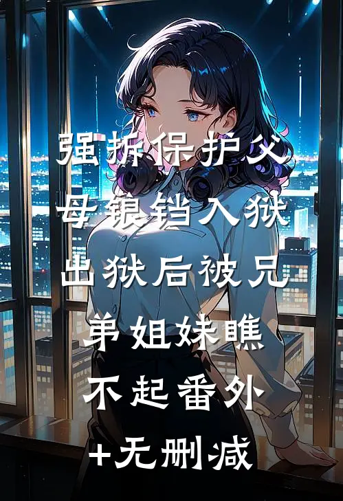 强拆保护父母锒铛入狱，出狱后被兄弟姐妹瞧不起番外+无删减
