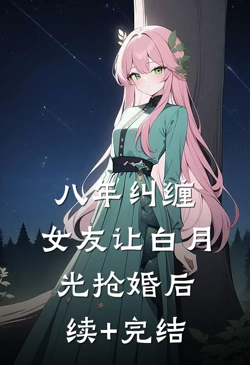 八年纠缠，女友让白月光抢婚后续+完结