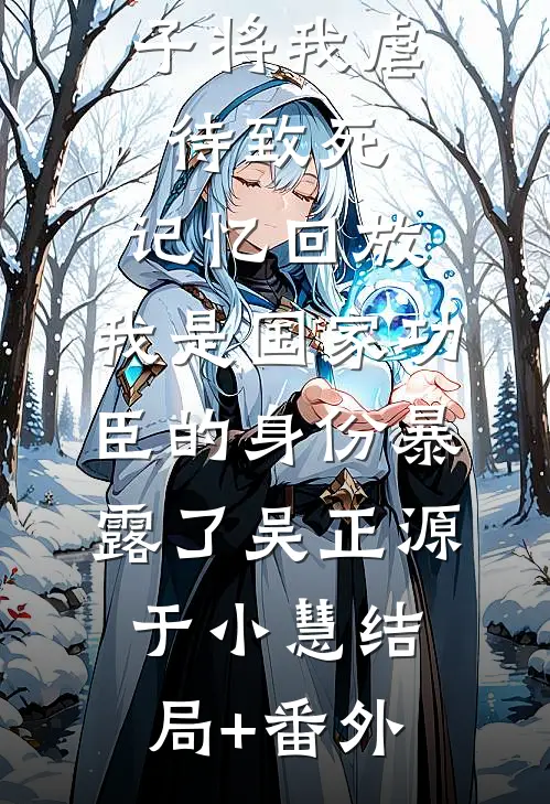 三个不孝子将我虐待致死，记忆回放，我是国家功臣的身份暴露了吴正源于小慧结局+番外