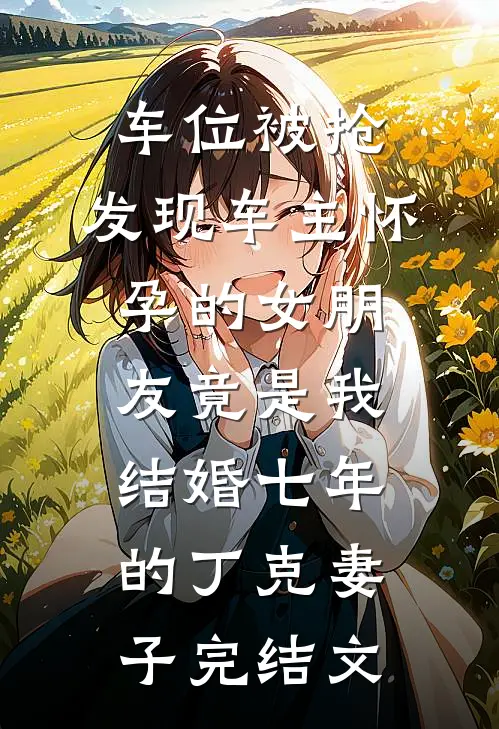 车位被抢，发现车主怀孕的女朋友竟是我结婚七年的丁克妻子完结文