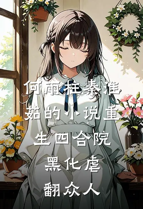 何雨柱秦淮茹的小说重生四合院，黑化虐翻众人