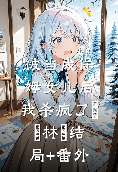 被当成保姆女儿后，我杀疯了玥玥林玥结局+番外