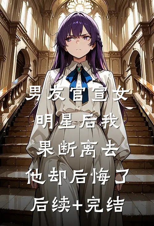 男友官宣女明星后我果断离去，他却后悔了后续+完结