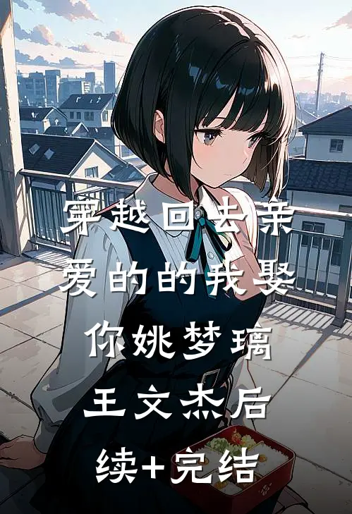 穿越回去亲爱的的我娶你姚梦璃王文杰后续+完结