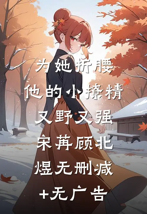 为她折腰，他的小撩精又野又强宋苒顾北煜无删减+无广告