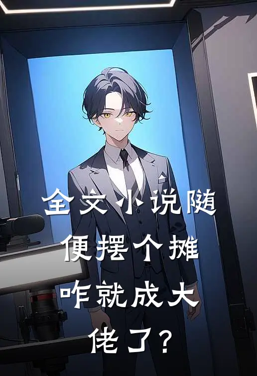全文小说随便摆个摊,咋就成大佬了?