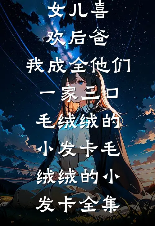 女儿喜欢后爸，我成全他们一家三口毛绒绒的小发卡毛绒绒的小发卡全集