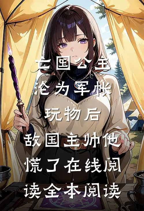 亡国公主沦为军帐玩物后，敌国主帅他慌了在线阅读全本阅读