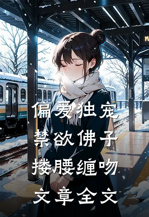 偏爱独宠，禁欲佛子搂腰缠吻文章全文