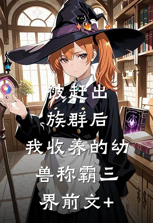 被赶出族群后，我收养的幼兽称霸三界前文+
