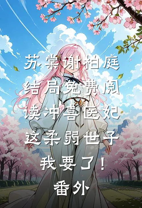 苏棠谢柏庭结局免费阅读冲喜医妃：这柔弱世子我要了！番外