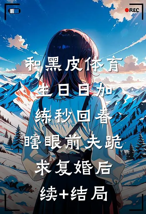 和黑皮体育生日日加练秒回春，瞎眼前夫跪求复婚后续+结局