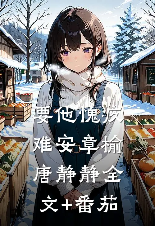 要他愧疚难安章榆唐静静全文+番茄
