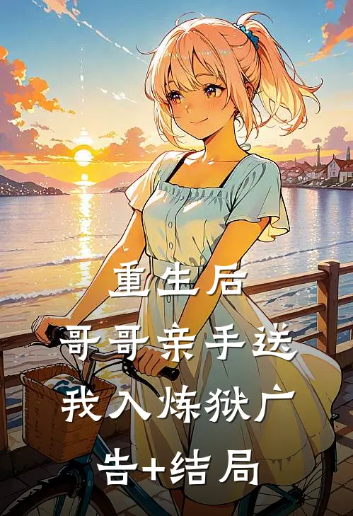 重生后，哥哥亲手送我入炼狱广告+结局