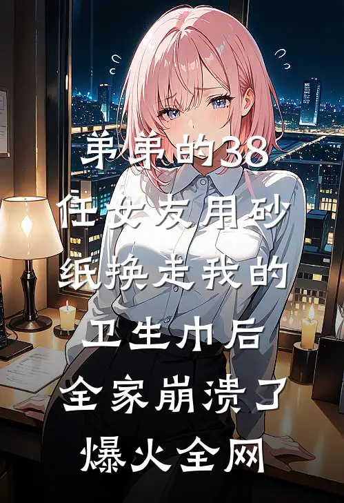 弟弟的38任女友用砂纸换走我的卫生巾后，全家崩溃了爆火全网