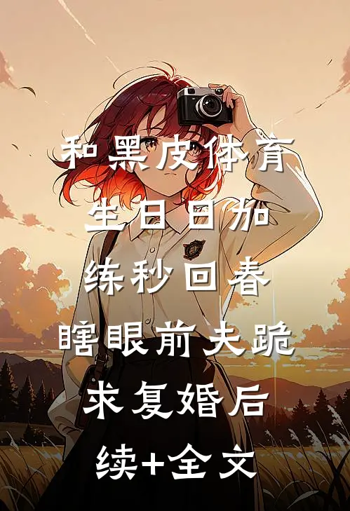 和黑皮体育生日日加练秒回春，瞎眼前夫跪求复婚后续+全文