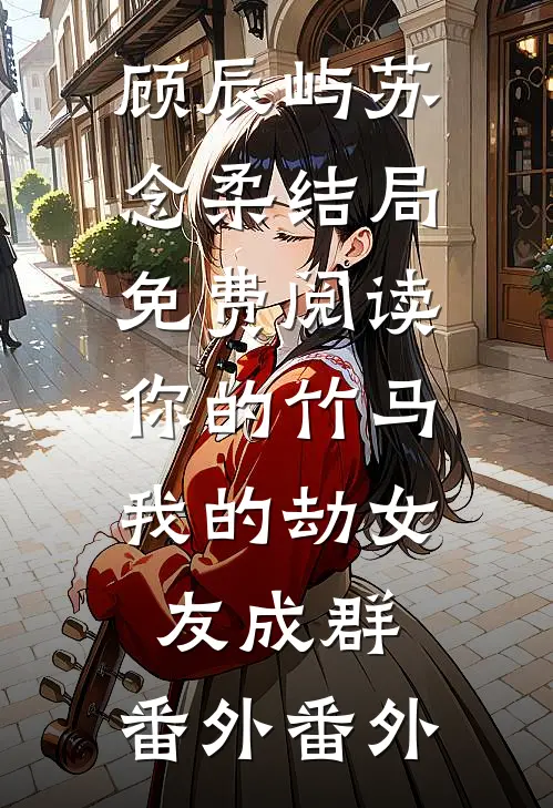 顾辰屿苏念柔结局免费阅读你的竹马我的劫女友成群： 番外番外
