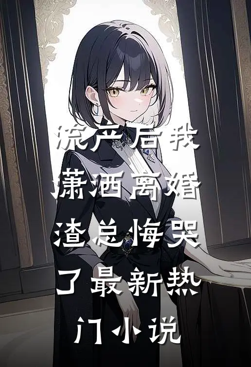 流产后我潇洒离婚，渣总悔哭了最新热门小说