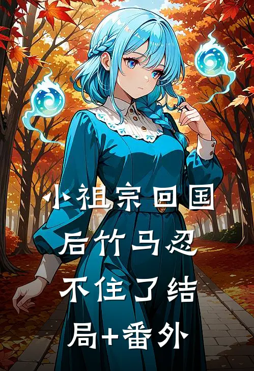 小祖宗回国后竹马忍不住了结局+番外
