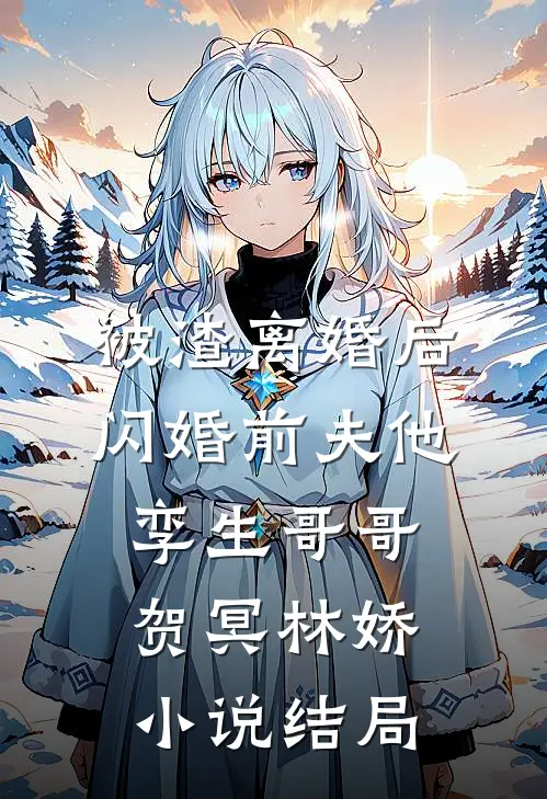 被渣离婚后，闪婚前夫他孪生哥哥贺冥林娇小说结局