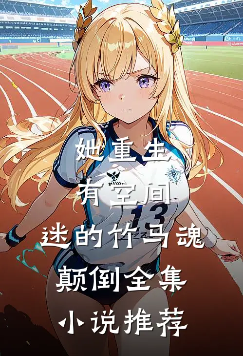 她重生有空间，迷的竹马魂颠倒全集小说推荐
