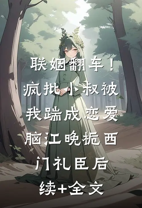 联姻翻车！疯批小叔被我踹成恋爱脑江晚栀西门礼臣后续+全文