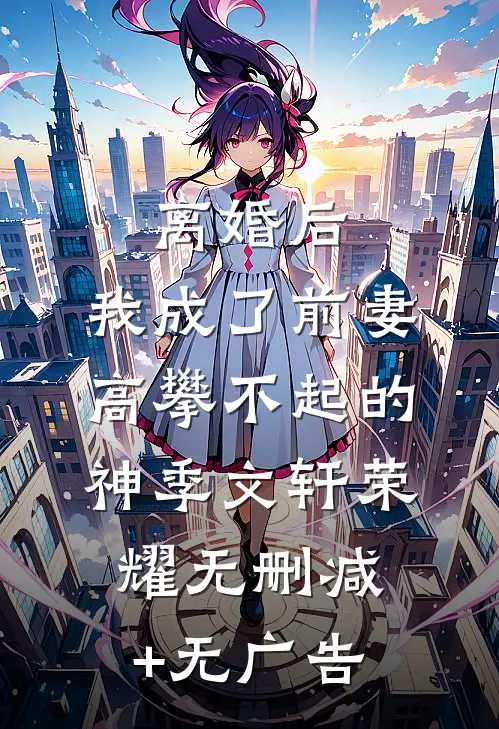 离婚后，我成了前妻高攀不起的神季文轩荣耀无删减+无广告