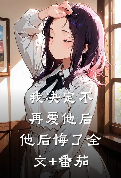 我决定不再爱他后，他后悔了全文+番茄