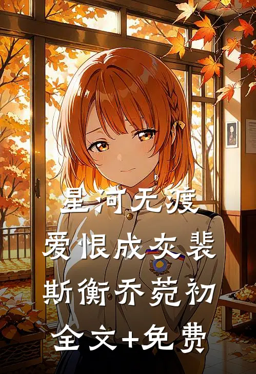 星河无渡，爱恨成灰裴斯衡乔菀初全文+免费